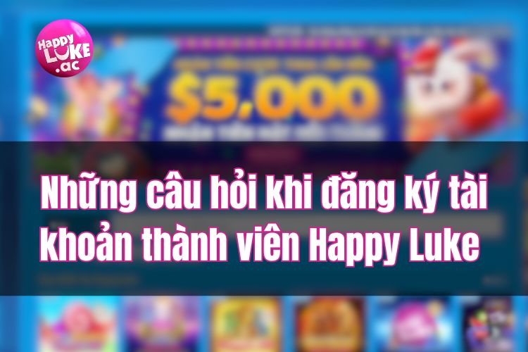 Những câu hỏi khi đăng ký tài khoản thành viên Happy Luke 